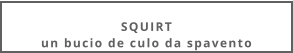 SQUIRTun bucio de culo da spavento