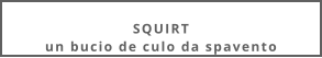 SQUIRTun bucio de culo da spavento